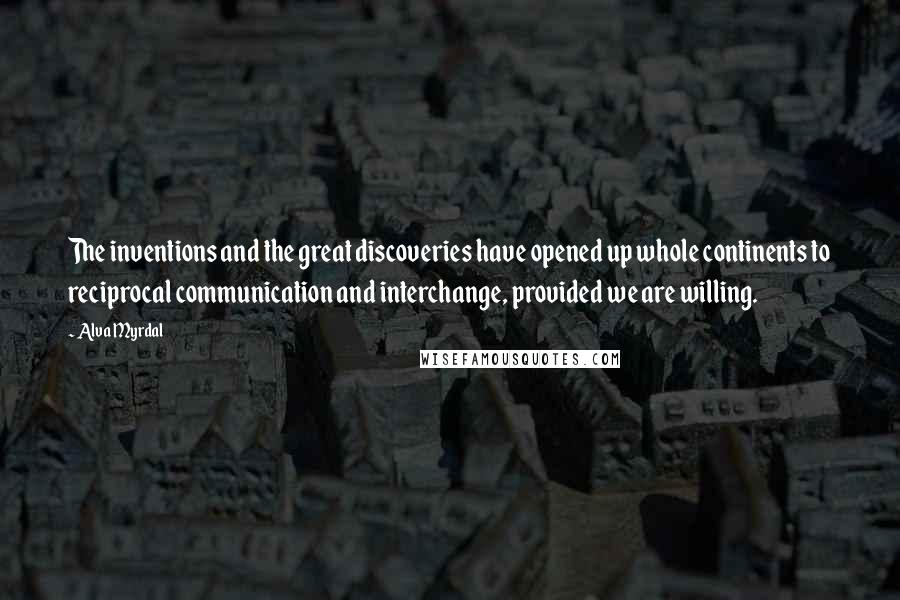 Alva Myrdal Quotes: The inventions and the great discoveries have opened up whole continents to reciprocal communication and interchange, provided we are willing.