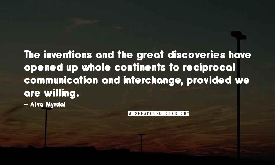 Alva Myrdal Quotes: The inventions and the great discoveries have opened up whole continents to reciprocal communication and interchange, provided we are willing.