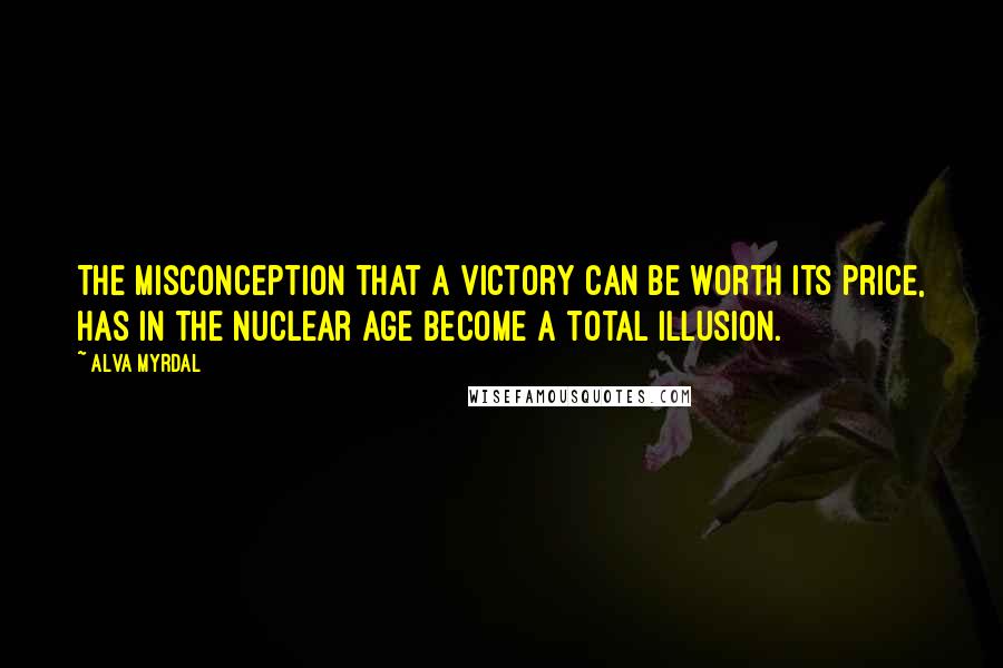 Alva Myrdal Quotes: The misconception that a victory can be worth its price, has in the nuclear age become a total illusion.