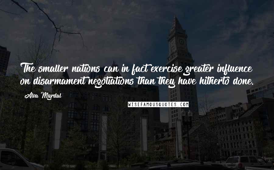 Alva Myrdal Quotes: The smaller nations can in fact exercise greater influence on disarmament negotiations than they have hitherto done.