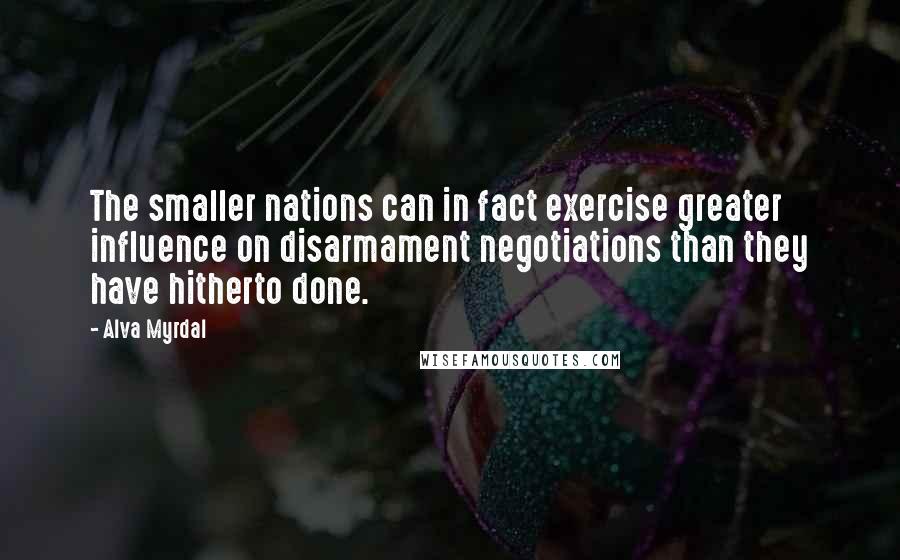 Alva Myrdal Quotes: The smaller nations can in fact exercise greater influence on disarmament negotiations than they have hitherto done.