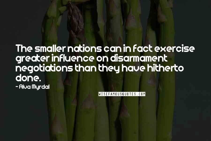 Alva Myrdal Quotes: The smaller nations can in fact exercise greater influence on disarmament negotiations than they have hitherto done.