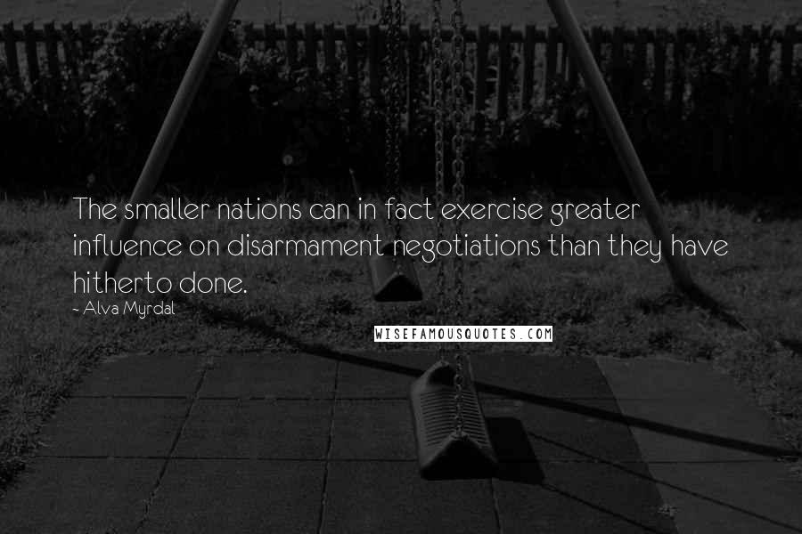 Alva Myrdal Quotes: The smaller nations can in fact exercise greater influence on disarmament negotiations than they have hitherto done.