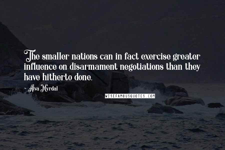 Alva Myrdal Quotes: The smaller nations can in fact exercise greater influence on disarmament negotiations than they have hitherto done.