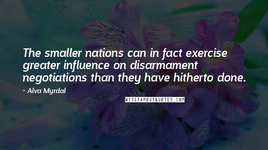 Alva Myrdal Quotes: The smaller nations can in fact exercise greater influence on disarmament negotiations than they have hitherto done.