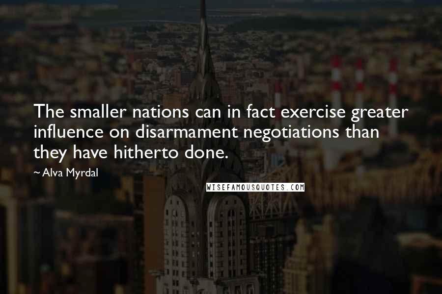 Alva Myrdal Quotes: The smaller nations can in fact exercise greater influence on disarmament negotiations than they have hitherto done.