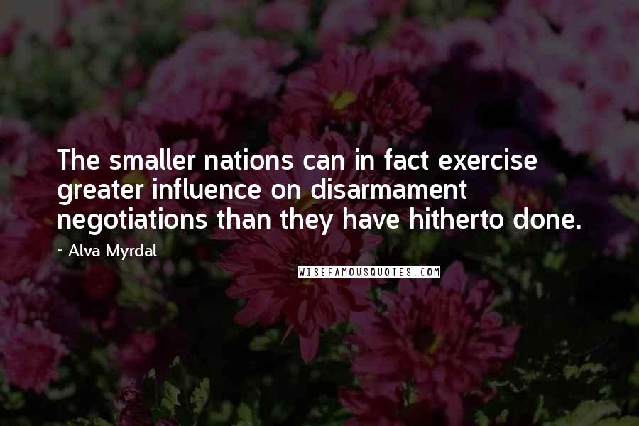 Alva Myrdal Quotes: The smaller nations can in fact exercise greater influence on disarmament negotiations than they have hitherto done.