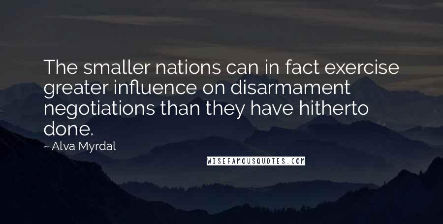 Alva Myrdal Quotes: The smaller nations can in fact exercise greater influence on disarmament negotiations than they have hitherto done.