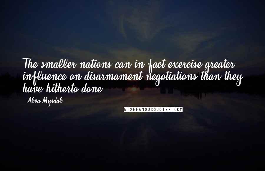 Alva Myrdal Quotes: The smaller nations can in fact exercise greater influence on disarmament negotiations than they have hitherto done.