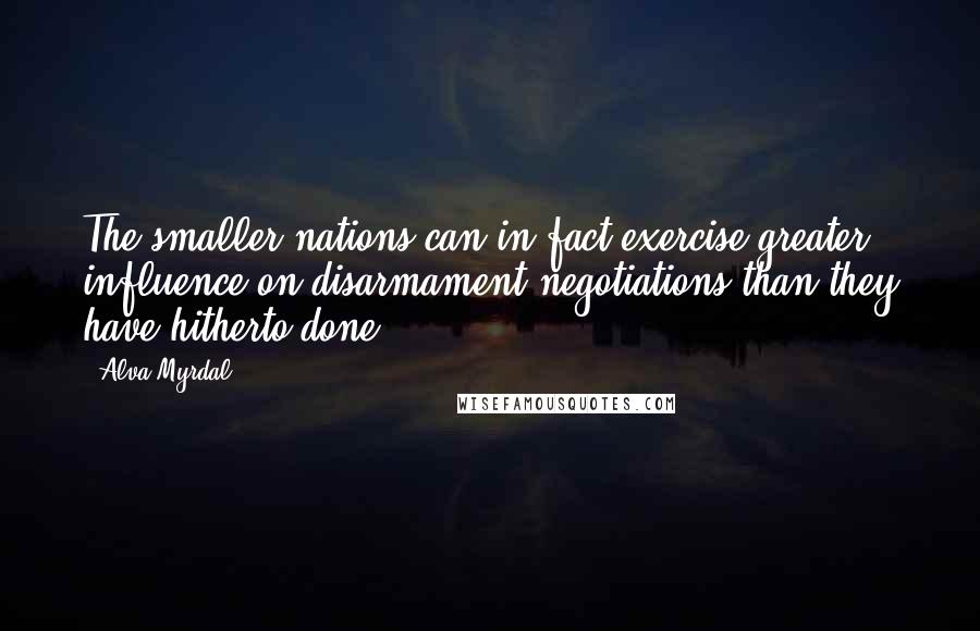 Alva Myrdal Quotes: The smaller nations can in fact exercise greater influence on disarmament negotiations than they have hitherto done.