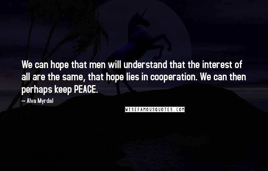 Alva Myrdal Quotes: We can hope that men will understand that the interest of all are the same, that hope lies in cooperation. We can then perhaps keep PEACE.