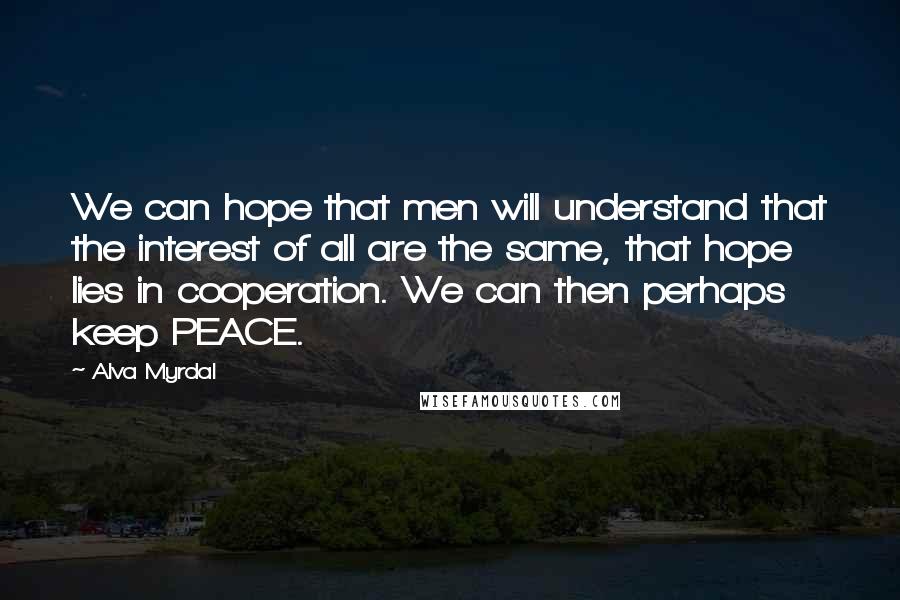 Alva Myrdal Quotes: We can hope that men will understand that the interest of all are the same, that hope lies in cooperation. We can then perhaps keep PEACE.