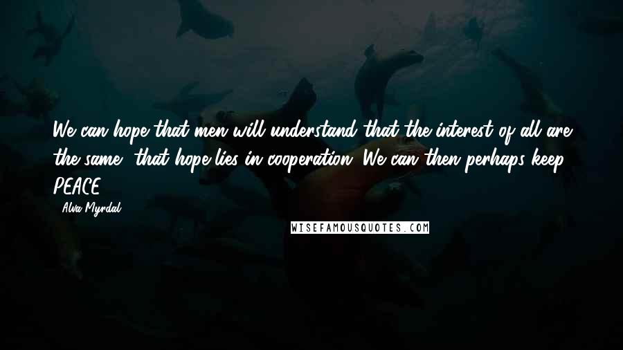 Alva Myrdal Quotes: We can hope that men will understand that the interest of all are the same, that hope lies in cooperation. We can then perhaps keep PEACE.