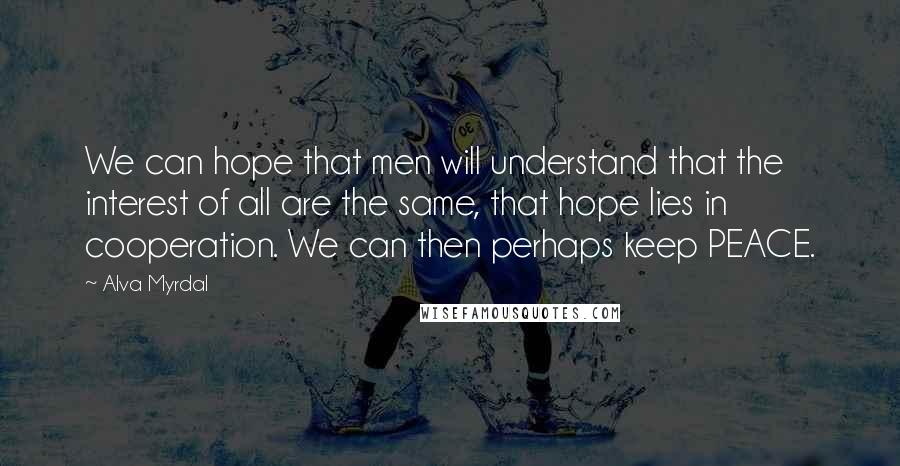 Alva Myrdal Quotes: We can hope that men will understand that the interest of all are the same, that hope lies in cooperation. We can then perhaps keep PEACE.