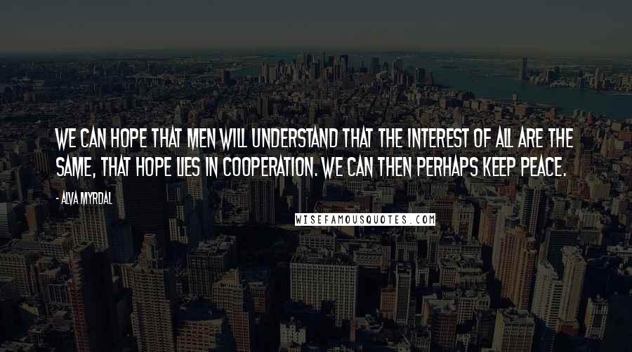 Alva Myrdal Quotes: We can hope that men will understand that the interest of all are the same, that hope lies in cooperation. We can then perhaps keep PEACE.