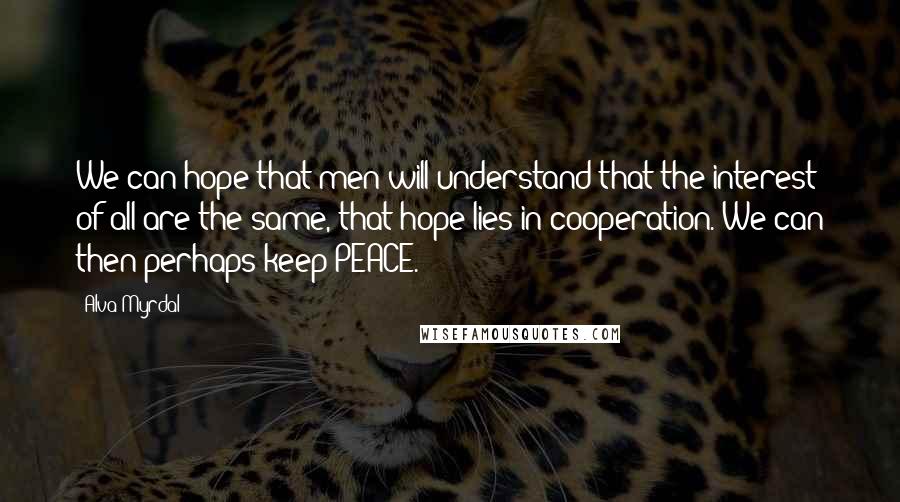 Alva Myrdal Quotes: We can hope that men will understand that the interest of all are the same, that hope lies in cooperation. We can then perhaps keep PEACE.