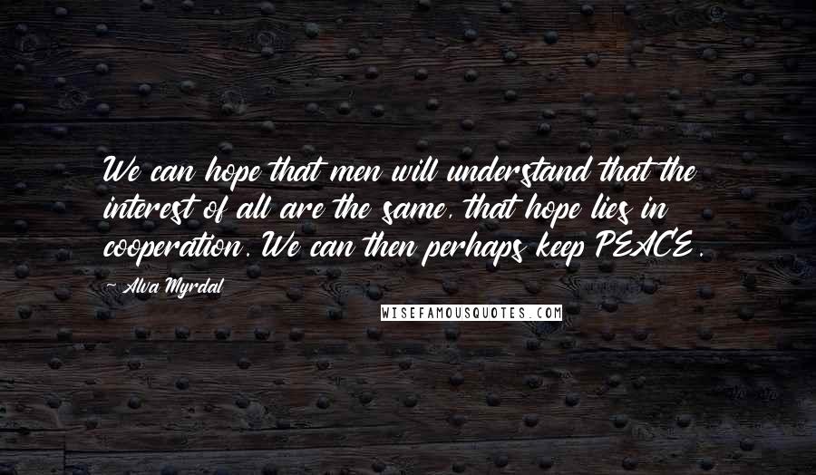 Alva Myrdal Quotes: We can hope that men will understand that the interest of all are the same, that hope lies in cooperation. We can then perhaps keep PEACE.