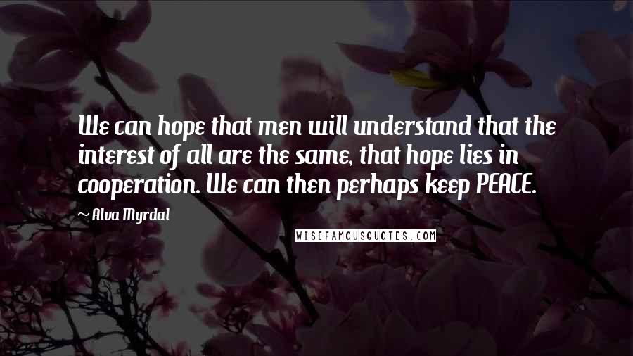 Alva Myrdal Quotes: We can hope that men will understand that the interest of all are the same, that hope lies in cooperation. We can then perhaps keep PEACE.