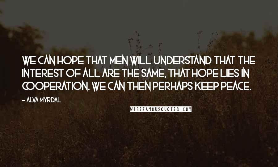Alva Myrdal Quotes: We can hope that men will understand that the interest of all are the same, that hope lies in cooperation. We can then perhaps keep PEACE.
