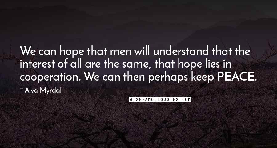 Alva Myrdal Quotes: We can hope that men will understand that the interest of all are the same, that hope lies in cooperation. We can then perhaps keep PEACE.