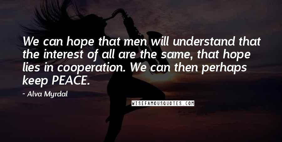 Alva Myrdal Quotes: We can hope that men will understand that the interest of all are the same, that hope lies in cooperation. We can then perhaps keep PEACE.