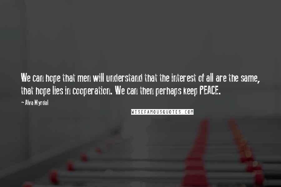 Alva Myrdal Quotes: We can hope that men will understand that the interest of all are the same, that hope lies in cooperation. We can then perhaps keep PEACE.