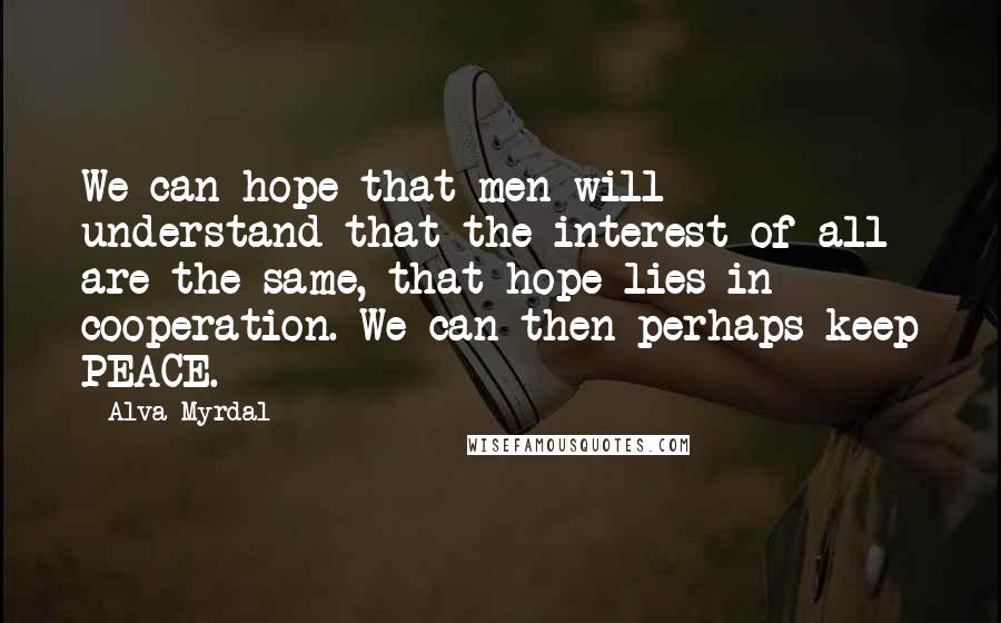 Alva Myrdal Quotes: We can hope that men will understand that the interest of all are the same, that hope lies in cooperation. We can then perhaps keep PEACE.