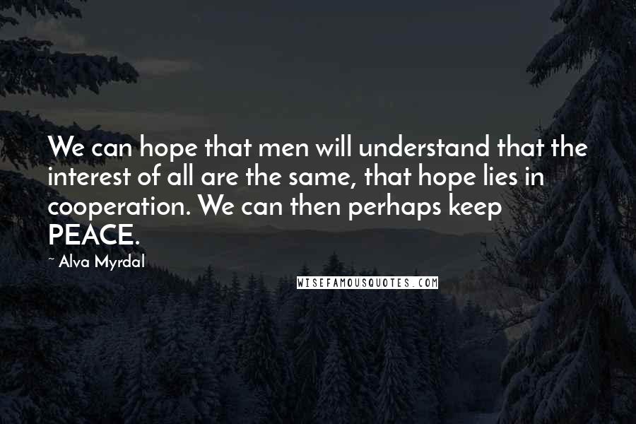 Alva Myrdal Quotes: We can hope that men will understand that the interest of all are the same, that hope lies in cooperation. We can then perhaps keep PEACE.