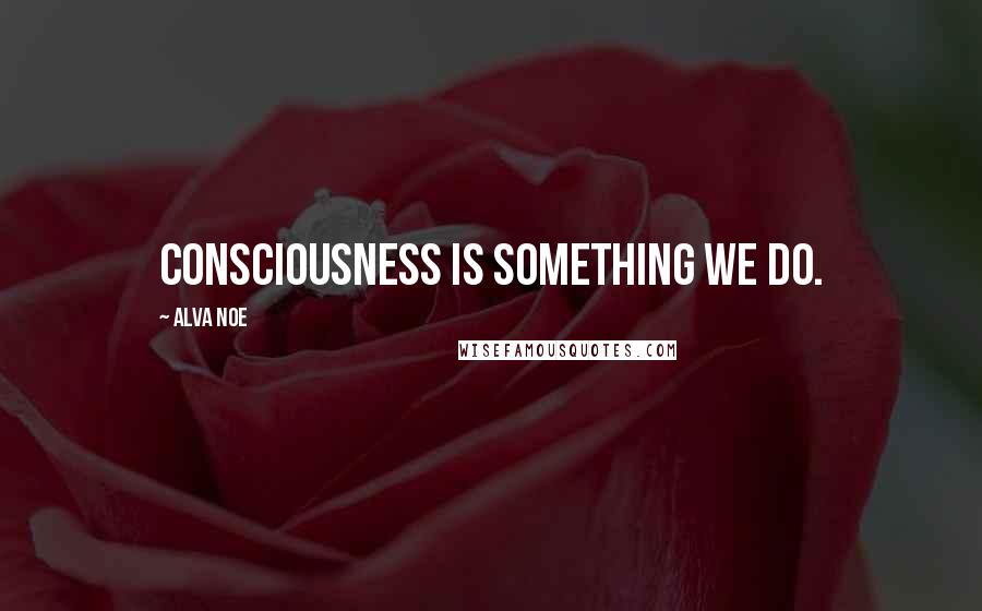 Alva Noe Quotes: Consciousness is something we do.