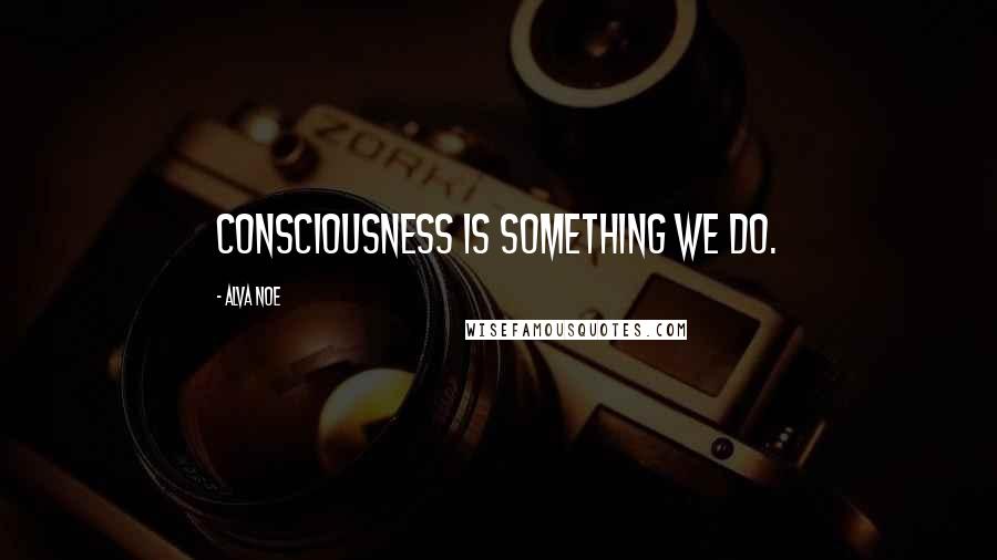 Alva Noe Quotes: Consciousness is something we do.