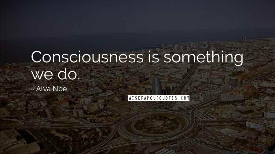 Alva Noe Quotes: Consciousness is something we do.