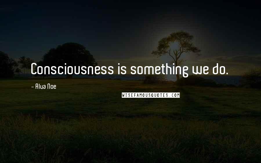 Alva Noe Quotes: Consciousness is something we do.