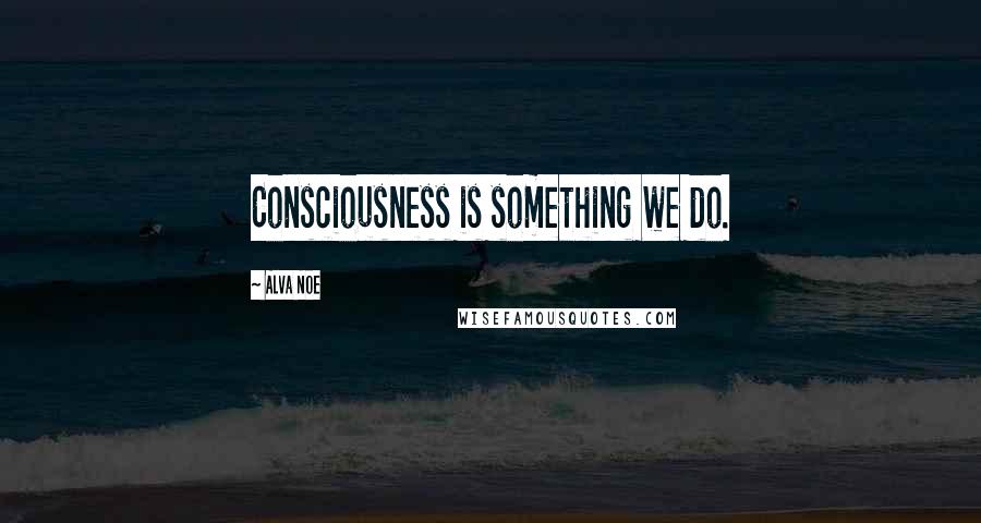 Alva Noe Quotes: Consciousness is something we do.