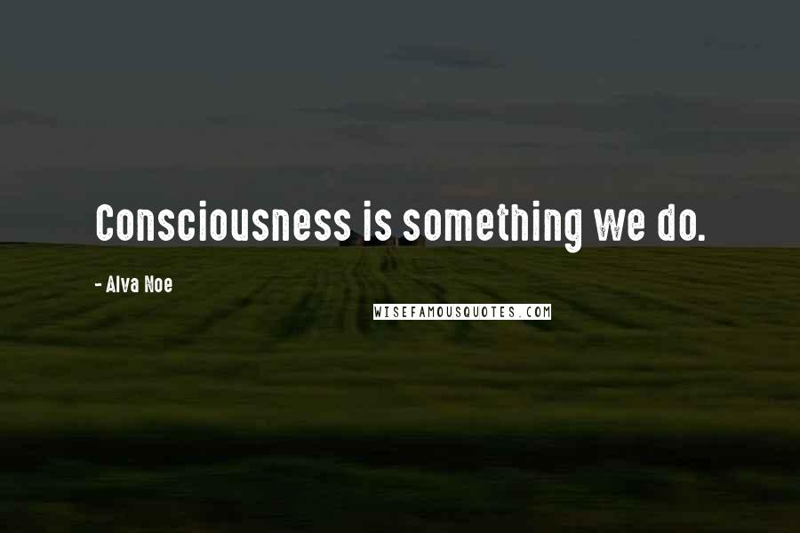 Alva Noe Quotes: Consciousness is something we do.