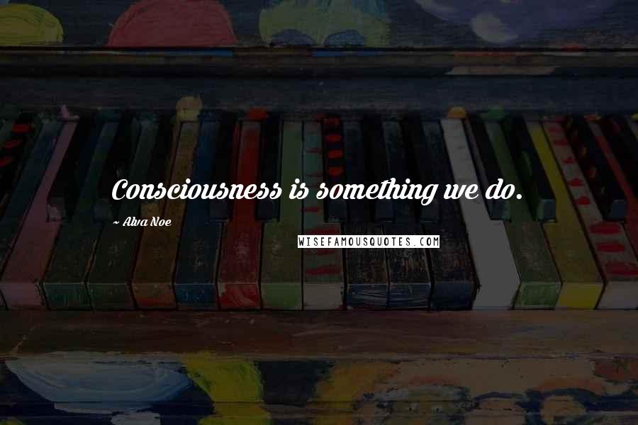Alva Noe Quotes: Consciousness is something we do.