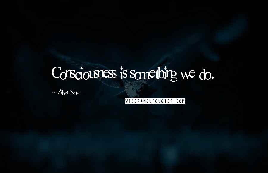 Alva Noe Quotes: Consciousness is something we do.