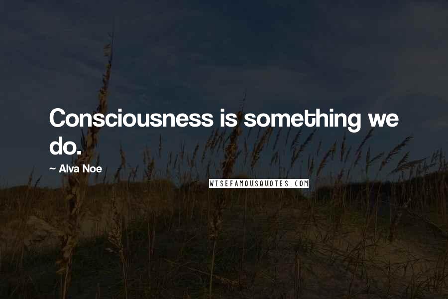 Alva Noe Quotes: Consciousness is something we do.