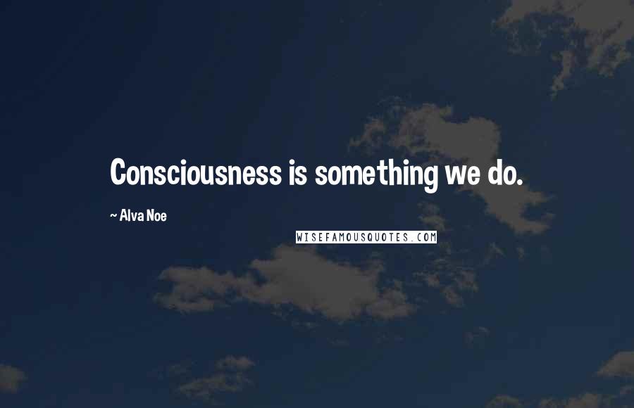Alva Noe Quotes: Consciousness is something we do.