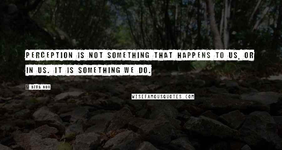 Alva Noe Quotes: Perception is not something that happens to us, or in us. It is something we do.
