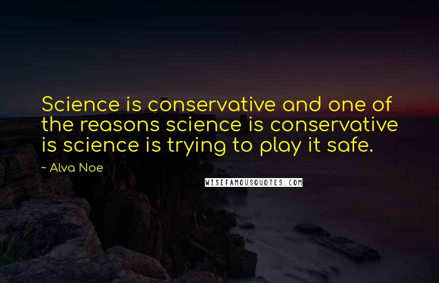 Alva Noe Quotes: Science is conservative and one of the reasons science is conservative is science is trying to play it safe.