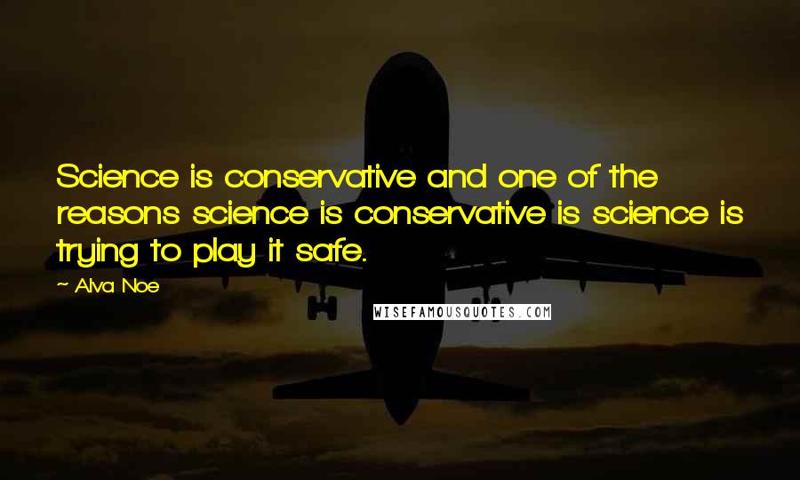 Alva Noe Quotes: Science is conservative and one of the reasons science is conservative is science is trying to play it safe.