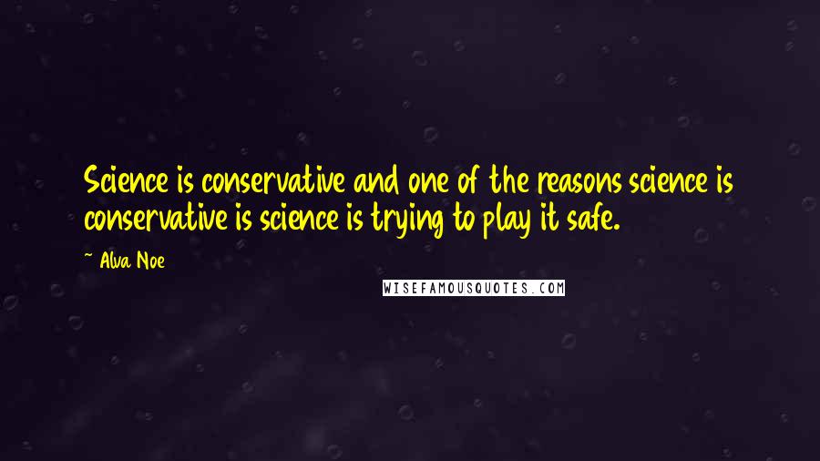 Alva Noe Quotes: Science is conservative and one of the reasons science is conservative is science is trying to play it safe.