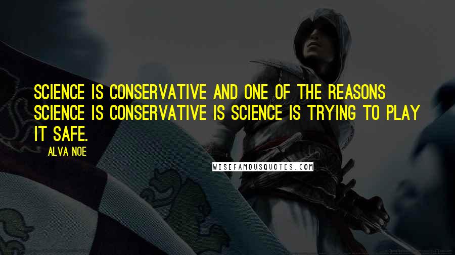 Alva Noe Quotes: Science is conservative and one of the reasons science is conservative is science is trying to play it safe.