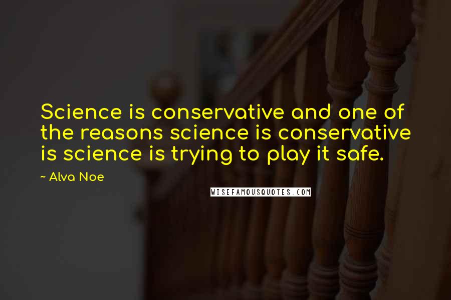 Alva Noe Quotes: Science is conservative and one of the reasons science is conservative is science is trying to play it safe.