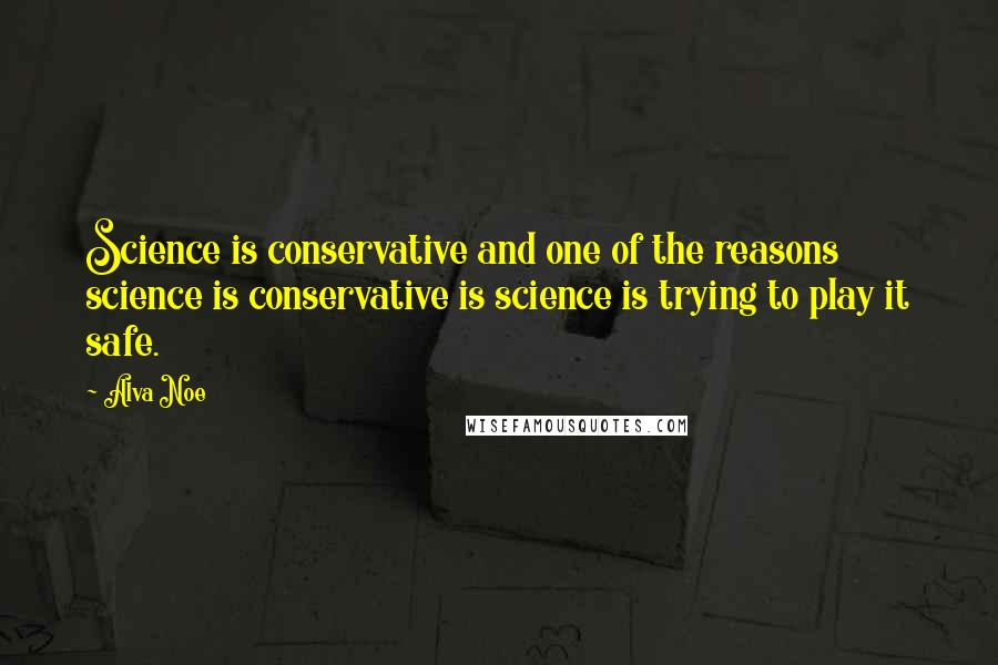 Alva Noe Quotes: Science is conservative and one of the reasons science is conservative is science is trying to play it safe.