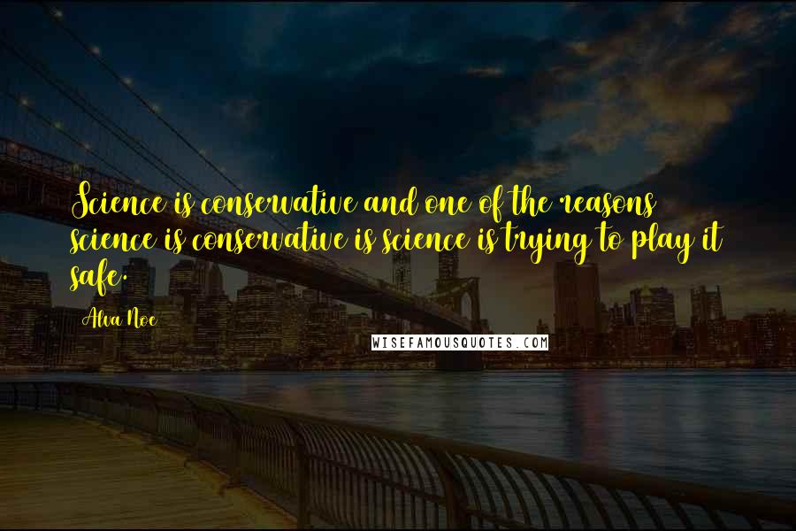 Alva Noe Quotes: Science is conservative and one of the reasons science is conservative is science is trying to play it safe.