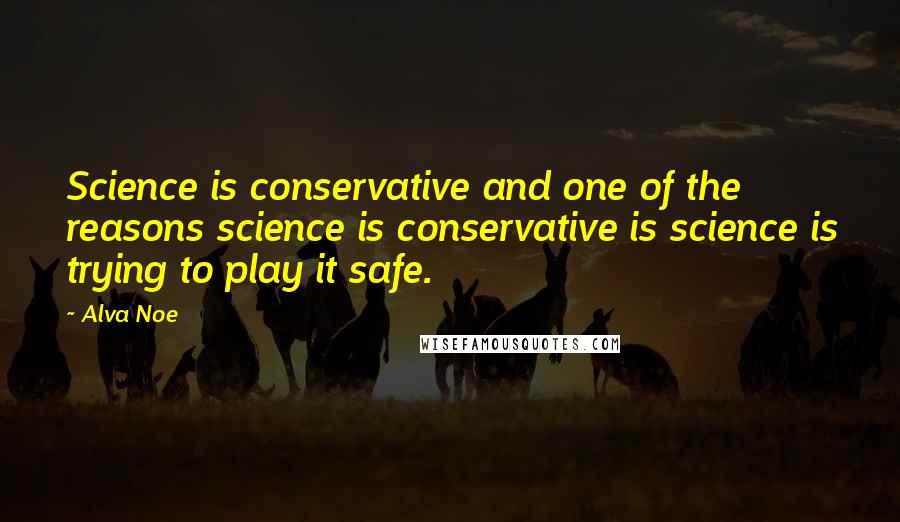 Alva Noe Quotes: Science is conservative and one of the reasons science is conservative is science is trying to play it safe.