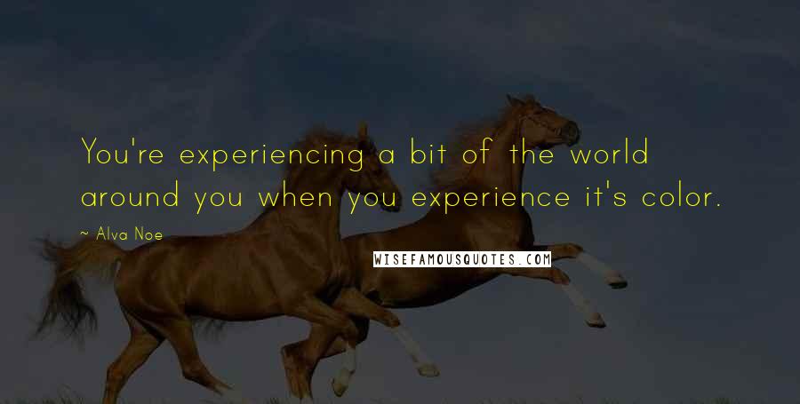 Alva Noe Quotes: You're experiencing a bit of the world around you when you experience it's color.