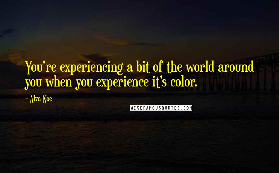 Alva Noe Quotes: You're experiencing a bit of the world around you when you experience it's color.