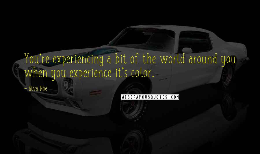 Alva Noe Quotes: You're experiencing a bit of the world around you when you experience it's color.